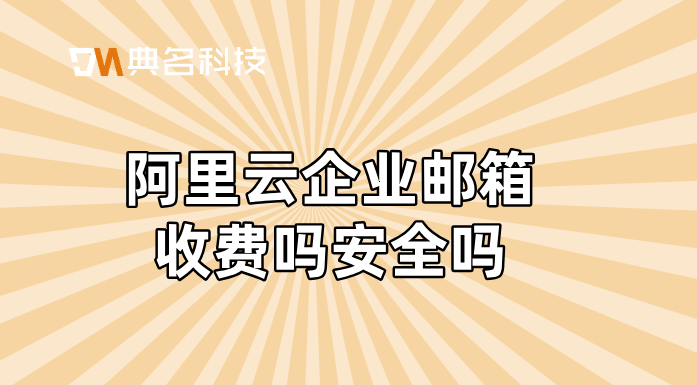 阿里云企业邮箱收费吗安全吗