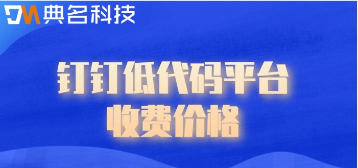 钉钉低代码制作软件有哪些?钉钉低代码平台收费价格