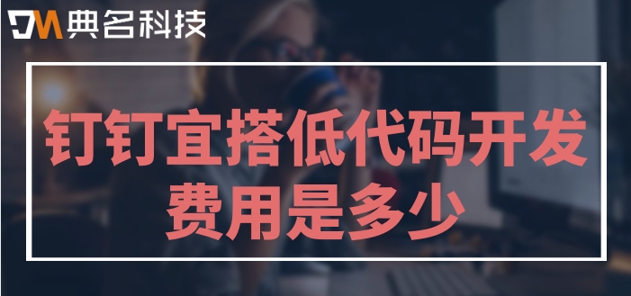 钉钉低代码开发平台：钉钉宜搭低代码开发费用是多少