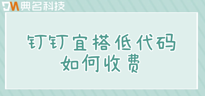 钉钉低代码系统:钉钉宜搭低代码如何收费