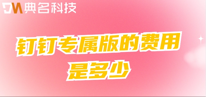 钉钉开通专属:钉钉专属版的费用是多少