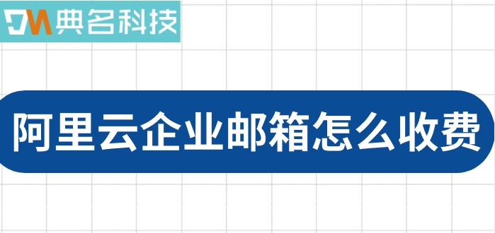 阿里企业邮箱价格：阿里云企业邮箱怎么收费