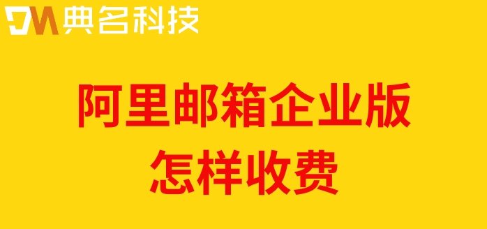 阿里企业邮箱收费标准：阿里邮箱企业版怎样收费