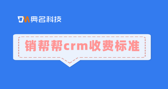 客户管理系统crm哪家好?销帮帮crm收费标准