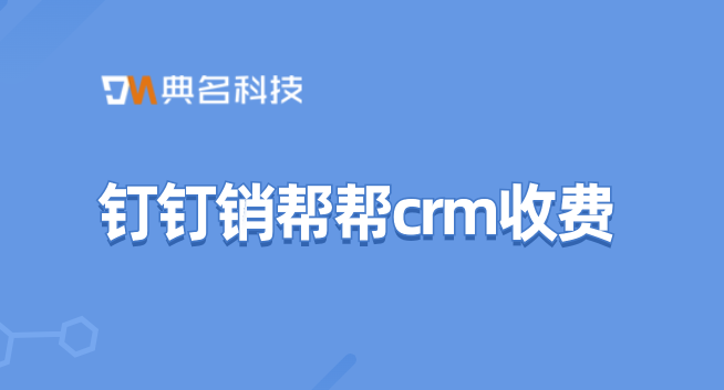crm管理系统报价单:钉钉销帮帮crm收费