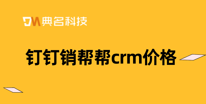 crm管理系统费用:钉钉销帮帮crm价格