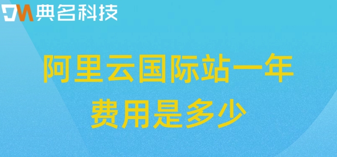 阿里云国际站平台:阿里云国际站一年费用是多少