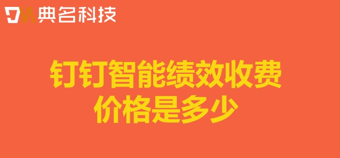 绩效系统kpi：钉钉智能绩效收费价格是多少