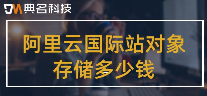 阿里云香港国际站：阿里云国际站对象存储多少钱