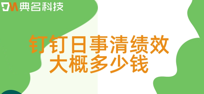 绩效任务管理工具:钉钉日事清绩效大概多少钱