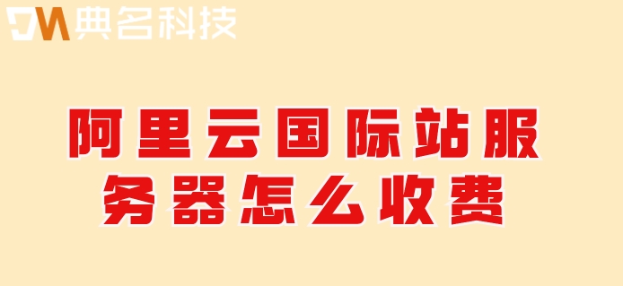 阿里云国际站包月：阿里云国际站服务器怎么收费