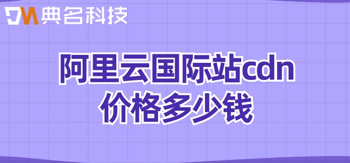 阿里云国际站香港：阿里云国际站cdn价格多少钱