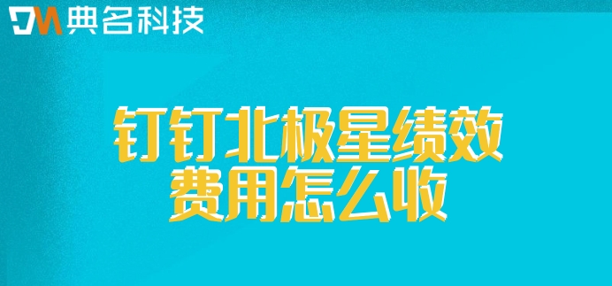 绩效企业管理系统:钉钉北极星绩效费用怎么收