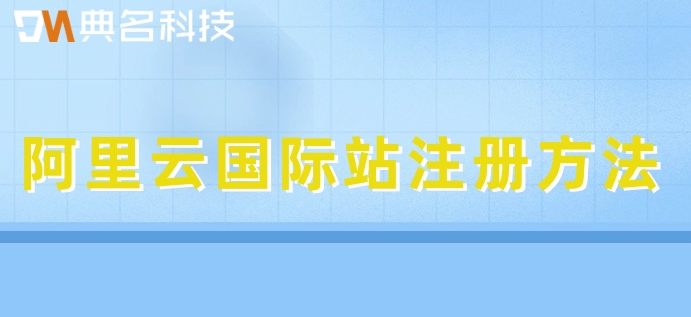 阿里云国际站注册方法：阿里云国际站收费标准多少钱