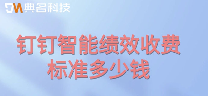 绩效考勤系统:钉钉智能绩效收费标准多少钱