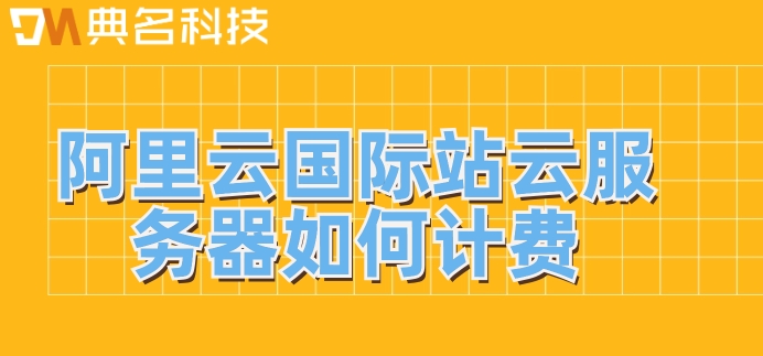 阿里云国际站云服务器：阿里云国际站云服务器如何计费