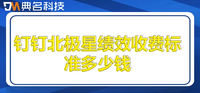 集团绩效系统:钉钉北极星绩效收费标准多少钱