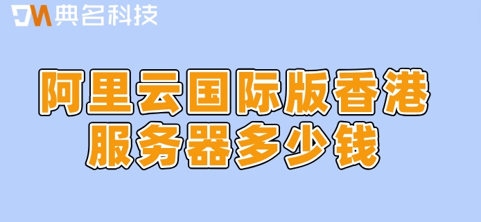 阿里云国际版香港站:阿里云国际版香港服务器多少钱