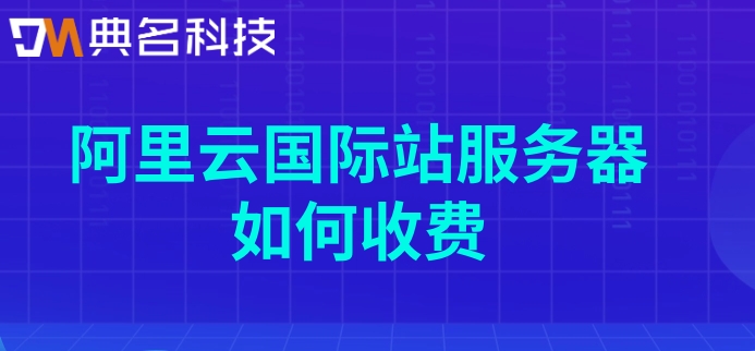 阿里云国际站服务器优势：阿里云国际站服务器如何收费