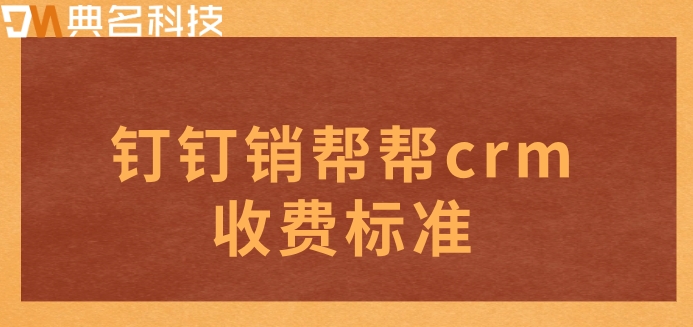 客户管理软件哪款好用?钉钉销帮帮crm收费标准