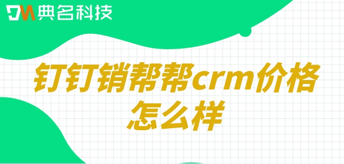 客户管理软件排行榜:钉钉销帮帮crm价格怎么样