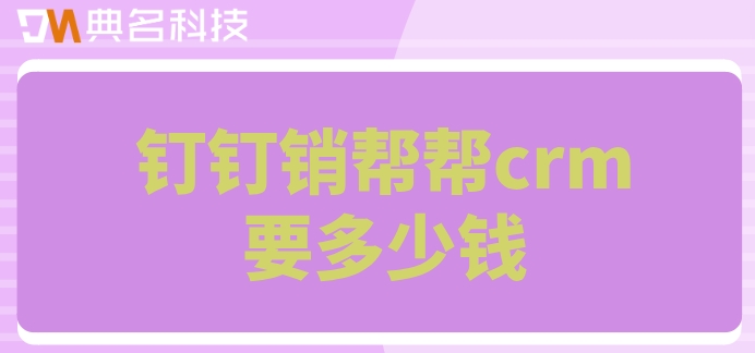 客户管理软件排名：钉钉销帮帮crm要多少钱
