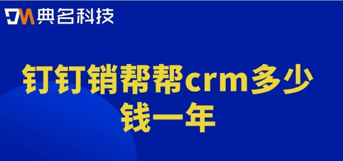 客户管理软件销售:钉钉销帮帮crm多少钱一年