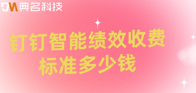 部门绩效系统：钉钉智能绩效收费标准多少钱
