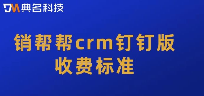 客户管理软件有那些？销帮帮crm钉钉版收费标准