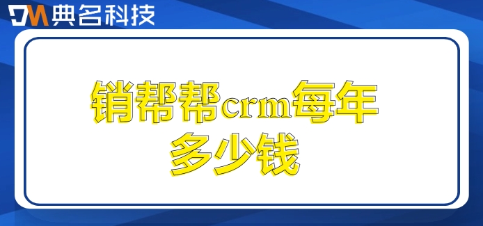 客户管理系统 广州:销帮帮crm每年多少钱