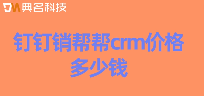 客户管理系统 开源:钉钉销帮帮crm价格多少钱
