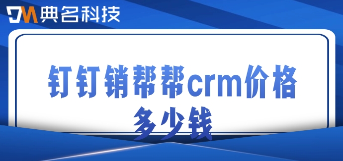 客户管理系统费用:钉钉销帮帮crm价格多少钱