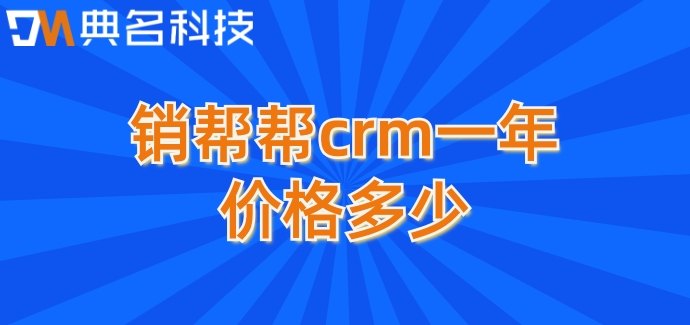 客户管理系统开发定制:销帮帮crm一年价格多少
