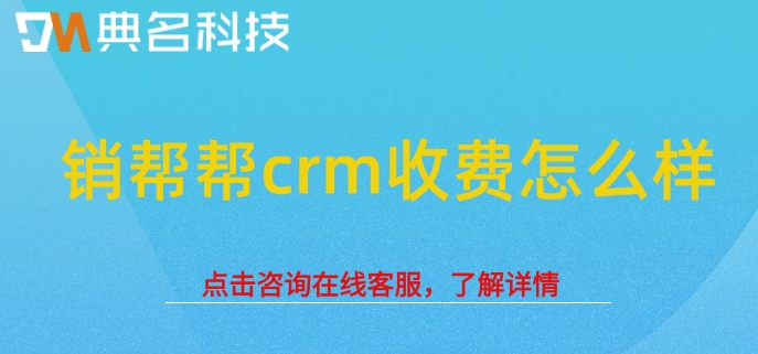 客户管理系统定制:销帮帮crm收费怎么样