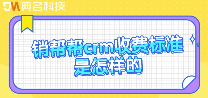 客户管理系统定制开发:销帮帮crm收费标准是怎样的