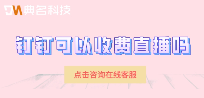 钉钉可以收费直播吗？钉钉直播费用