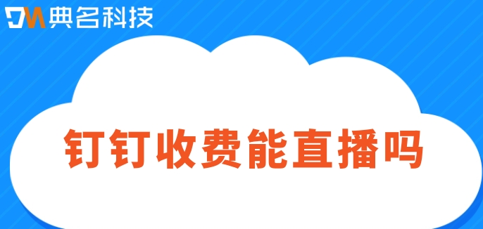 钉钉收费能直播吗？钉钉直播收费价格表