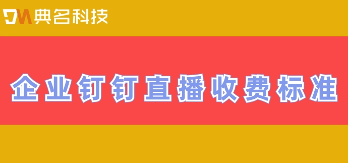 钉钉直播几点收费?企业钉钉直播收费标准