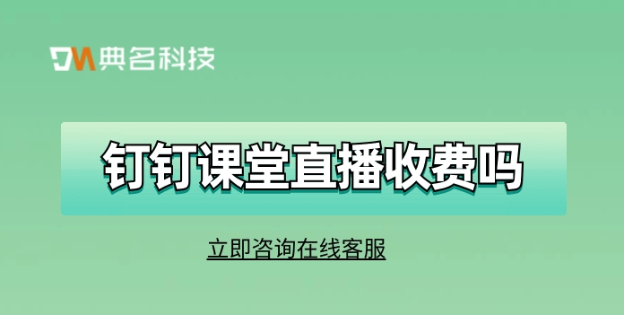钉钉直播课收费嘛?钉钉课堂直播收费吗