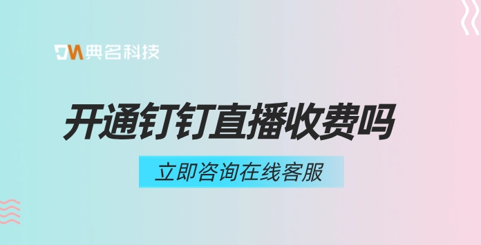 开通钉钉直播收费吗？钉钉直播的收费标准