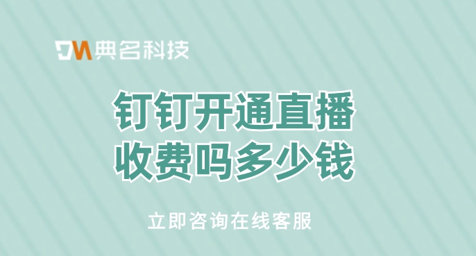 钉钉直播套餐价格：钉钉开通直播收费吗多少钱