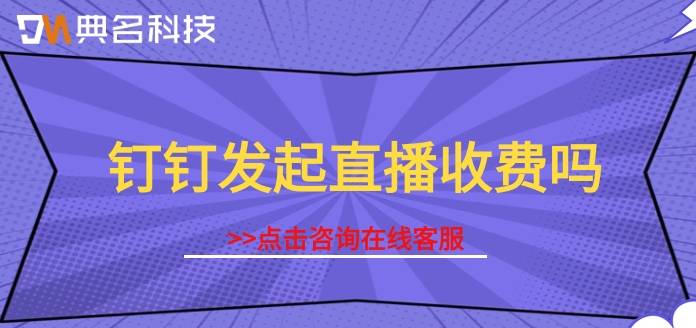 钉钉发起直播收费吗?钉钉直播高清费用