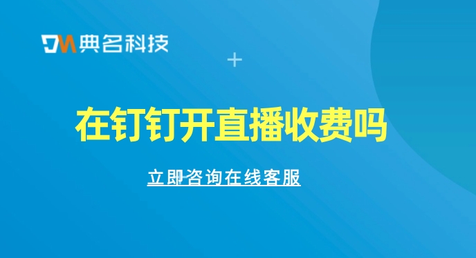 在钉钉开直播收费吗?钉钉直播要收费了吗