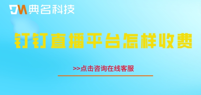 钉钉直播要收费了:钉钉直播平台怎样收费