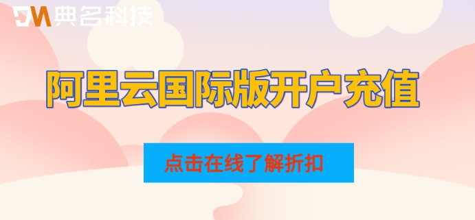阿里云国际版开户充值：阿里云国际站充值折扣