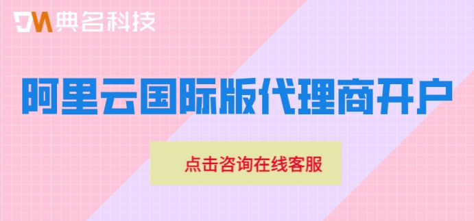 阿里云国际版代理商开户:阿里云国际版注册流程