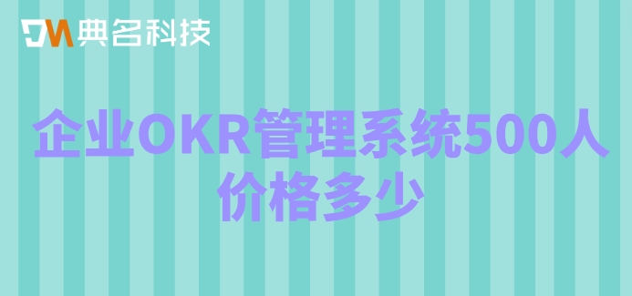 企业OKR管理系统500人价格多少？北极星okr的价格