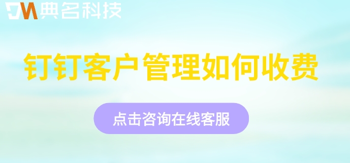 钉钉客户管理板块搭建:钉钉客户管理如何收费