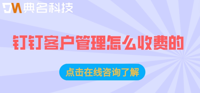钉钉 客户服务管理系统:钉钉客户管理怎么收费的