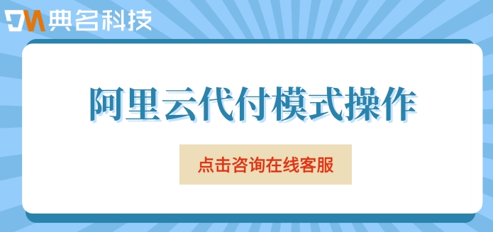 阿里云代付模式操作:阿里云账号代理代付怎么操作